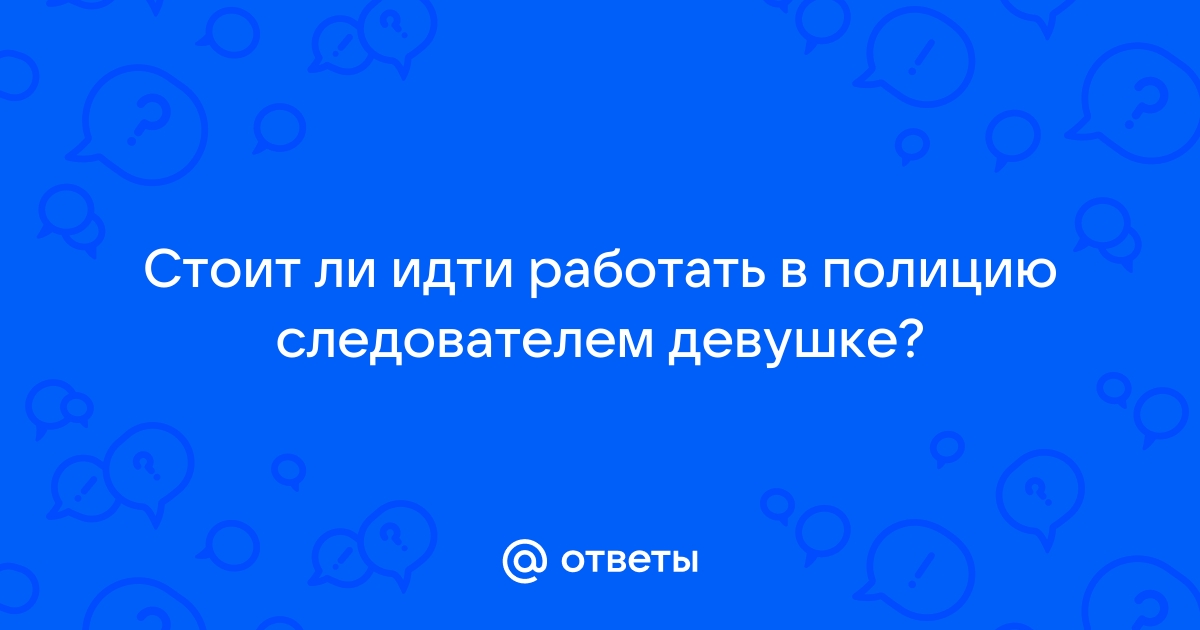 Ответы Mailru: Стоит ли идти работать в полицию следователемдевушке?