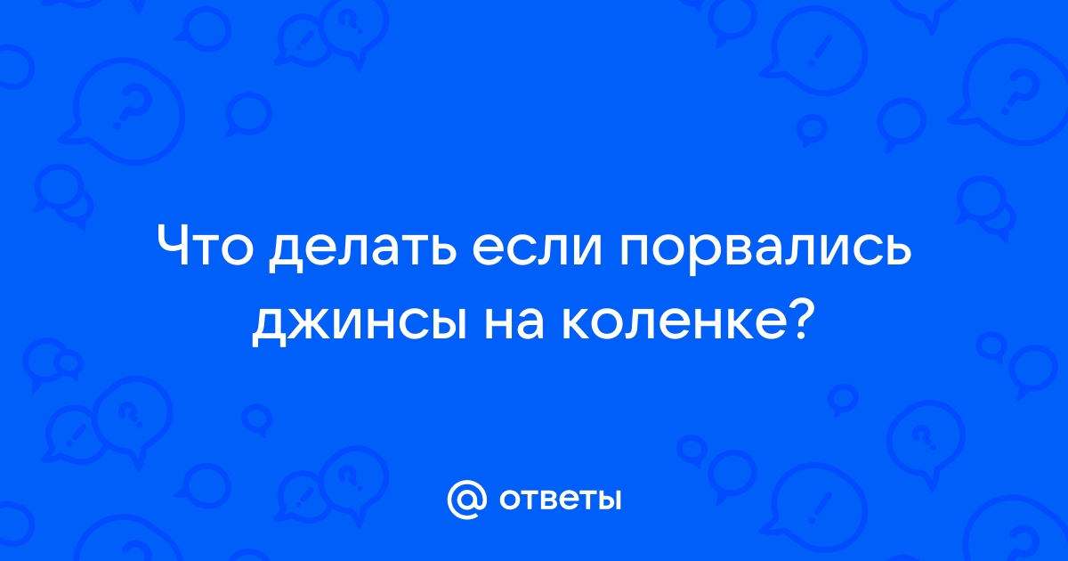 Ответы center-lada.ru: Что делать если порвались джинсы на коленке?