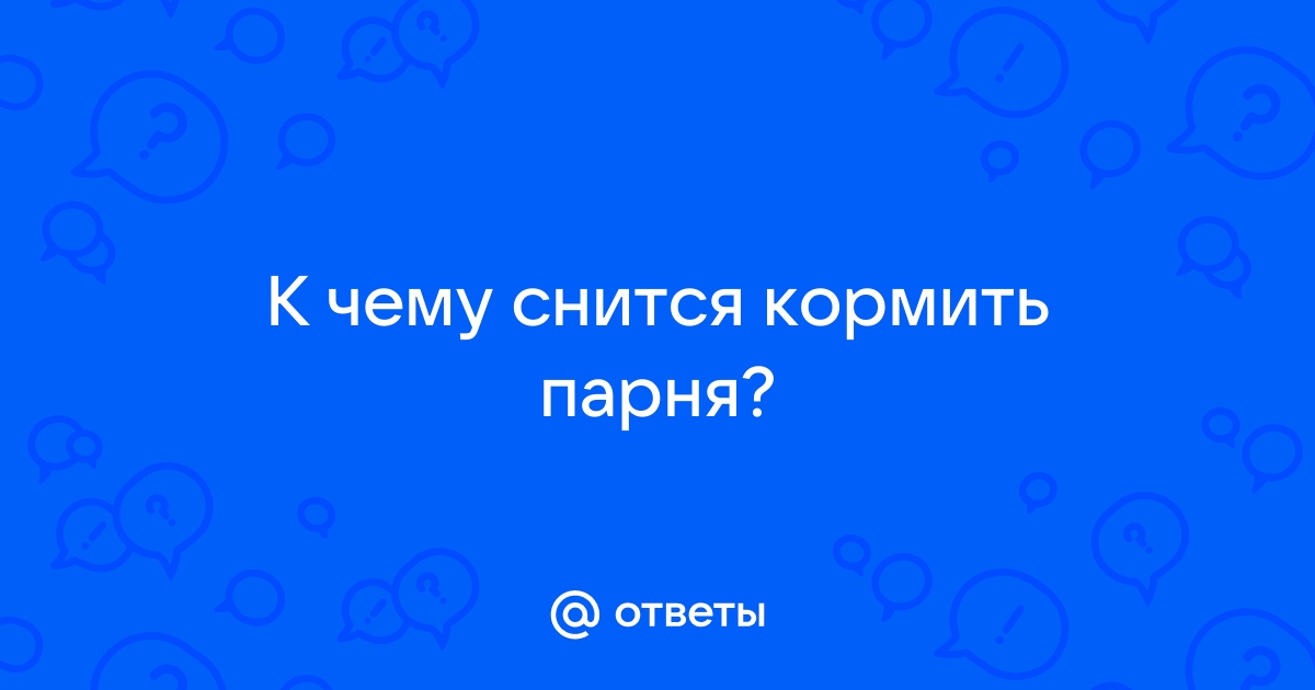 К чему снится кормить бывшего парня — толкования из разных сонников