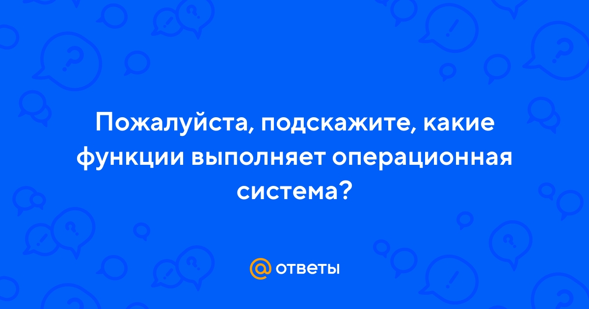Ответы Mail.ru: Пожалуйста, подскажите, какие функции выполняет  операционная система?