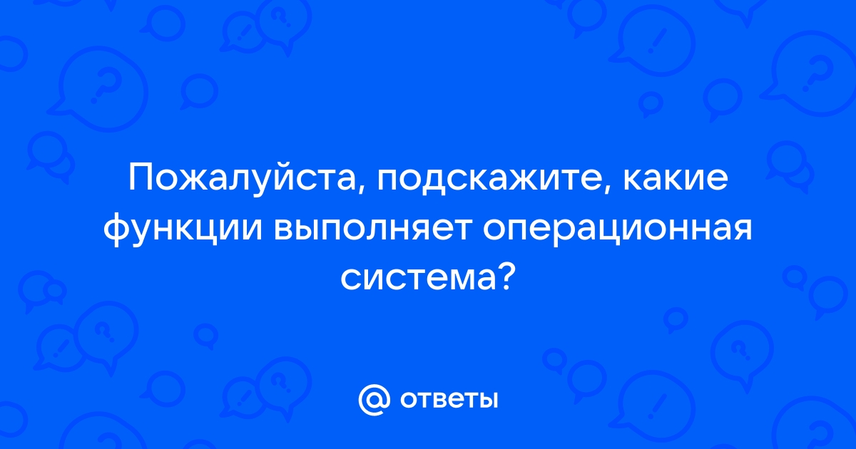 Ответы Mail.ru: Пожалуйста, подскажите, какие функции выполняет  операционная система?