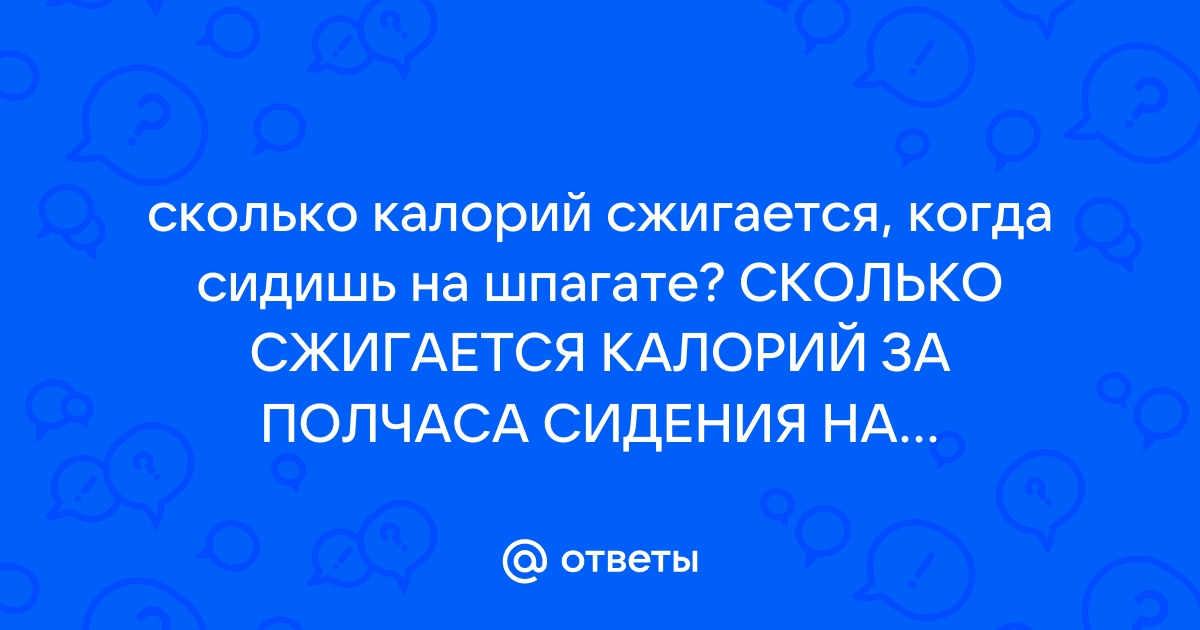 Ответы Mail.ru: сколько калорий сжигается, когда сидишь на шпагате? СКОЛЬКО  СЖИГАЕТСЯ КАЛОРИЙ ЗА ПОЛЧАСА СИДЕНИЯ НА ПОПЕРЕЧНОМ ШПАГАТЕ?