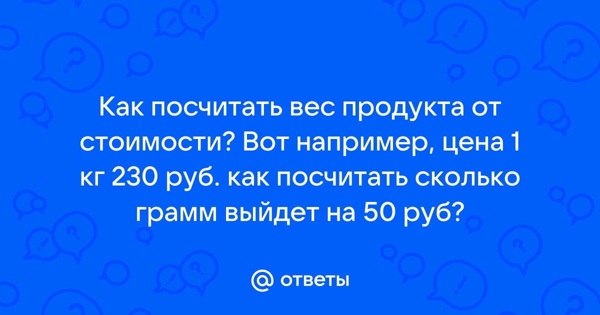 Ответы Mail.ru: Как посчитать вес продукта от стоимости? Вот например, цена  1 кг 230 руб. как посчитать сколько грамм выйдет на 50 руб?