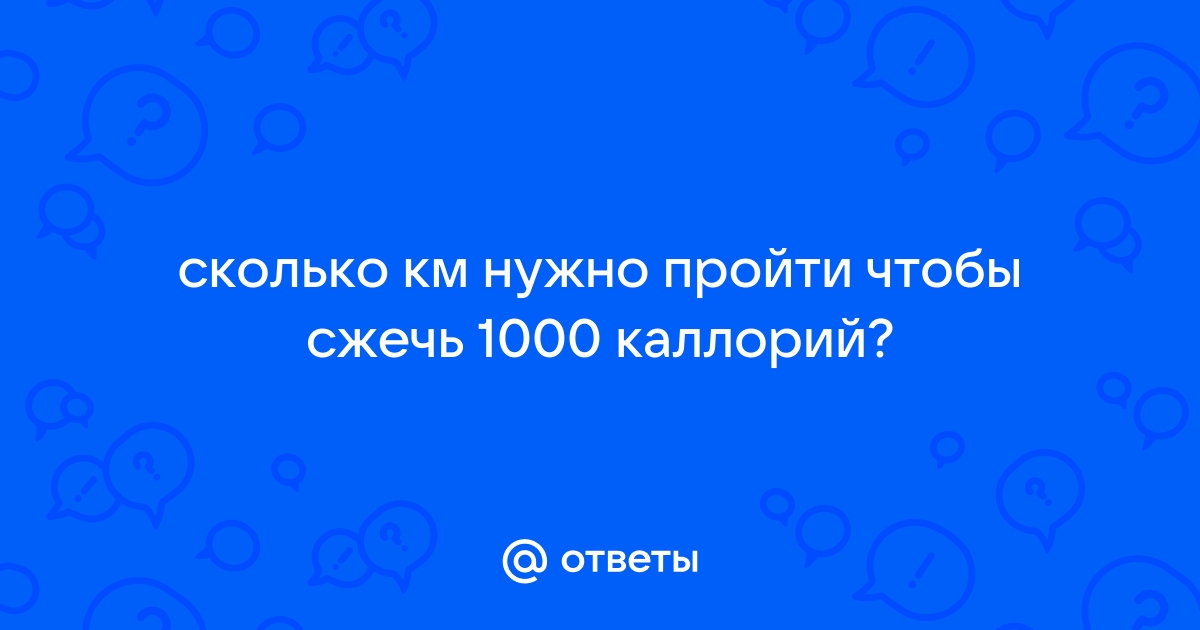 Ответы Mail.ru: сколько км нужно пройти чтобы сжечь 1000 каллорий?