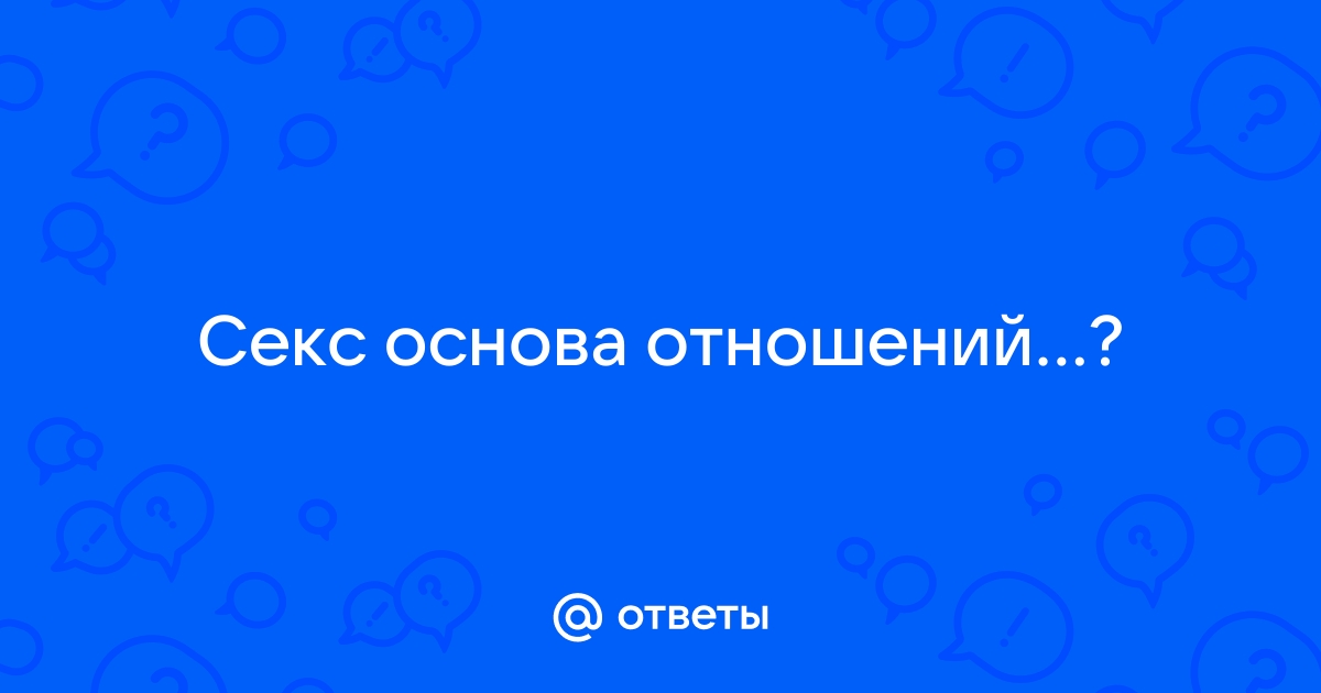 18+ Является ли секс основой отношений между мужчиной и женщиной?