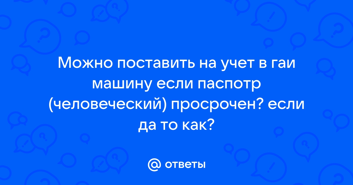 Ответы Mail.ru: Можно поставить на учет в гаи машину если паспотр (человеческий) просрочен? если да то как? 