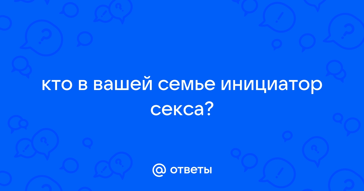 Кто у вас инициатор секса в семье ? - Советчица