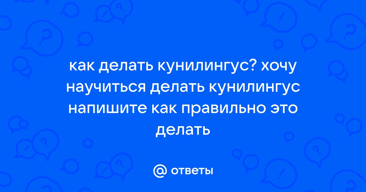 Как правильно делать куннилингус и доставлять больше удовольствия | Пикабу