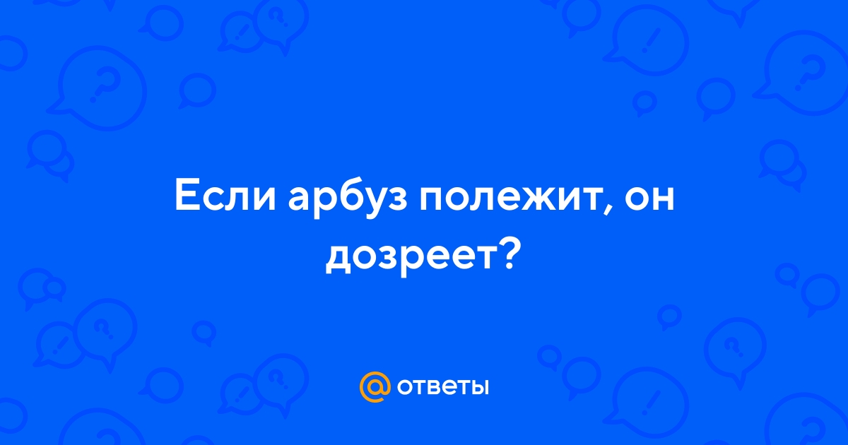 Ответы Mail.ru: Если арбуз полежит, он дозреет?
