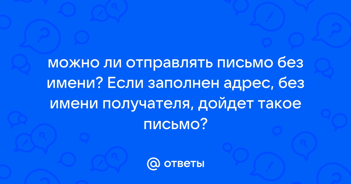 Ответы Mail.ru: можно ли отправлять письмо без имени? Если заполнен адрес, без  имени получателя, дойдет такое письмо?