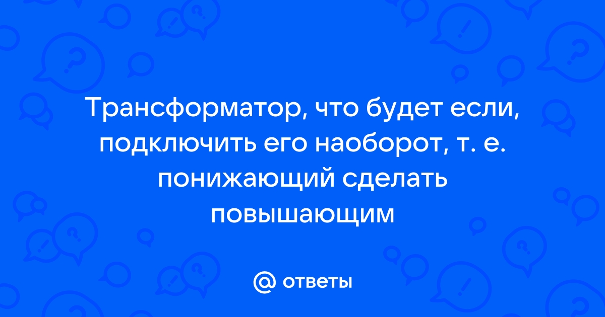 Что будет если подключить трансформатор наоборот