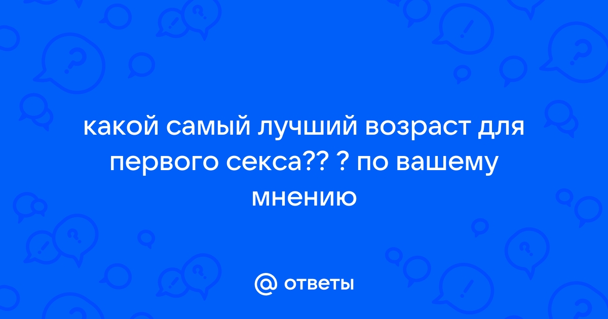 Ответы скупкавладимир.рф: Нормальный Возраст для первого секса?