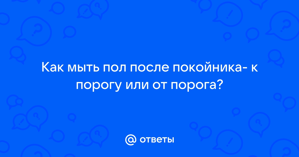 Как помыть пол после покойника: Важные таинства, которые должен знать каждый