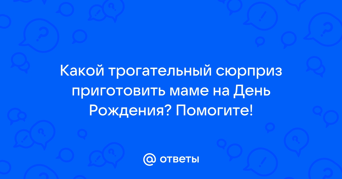 Ответы Mailru: Какой трогательный сюрприз приготовить маме на День