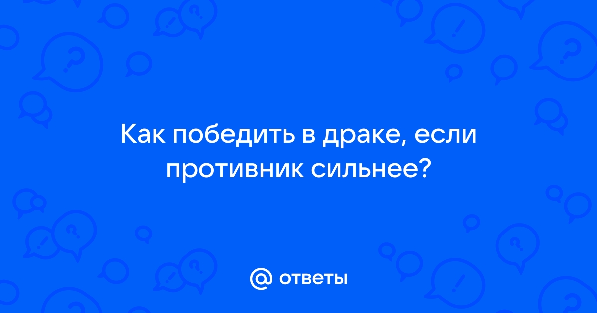 Ответы market-r.ru: как победить человека в драке который сильнее тебя?