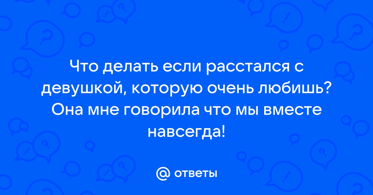 Расстались с девушкой по ее инициативе. Хочу ее вернуть, что делать?