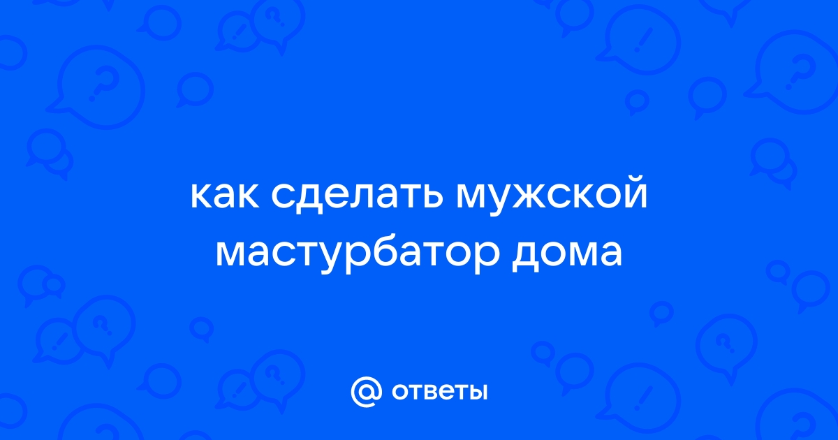 Cамодельный мастурбатор дома: 7 вещей, которые можно использовать