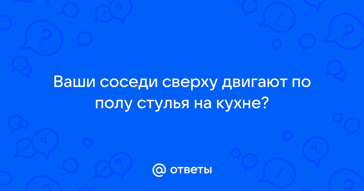 Соседи постоянно двигают стулья