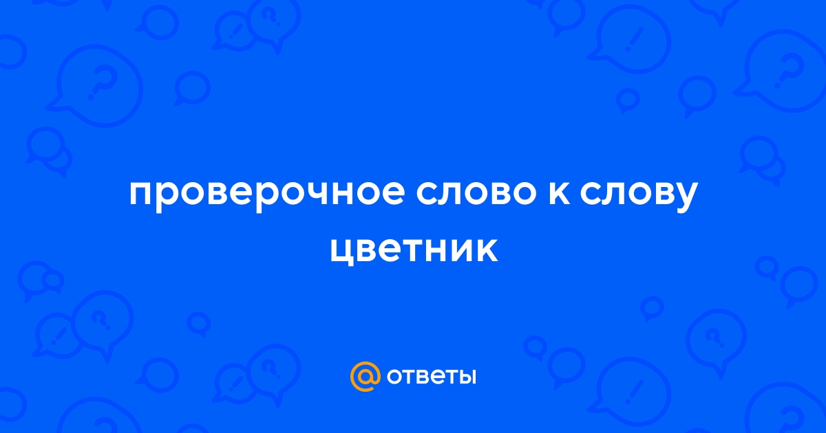 Ответы zarobitok.ru: проверочное слово к слову цветник
