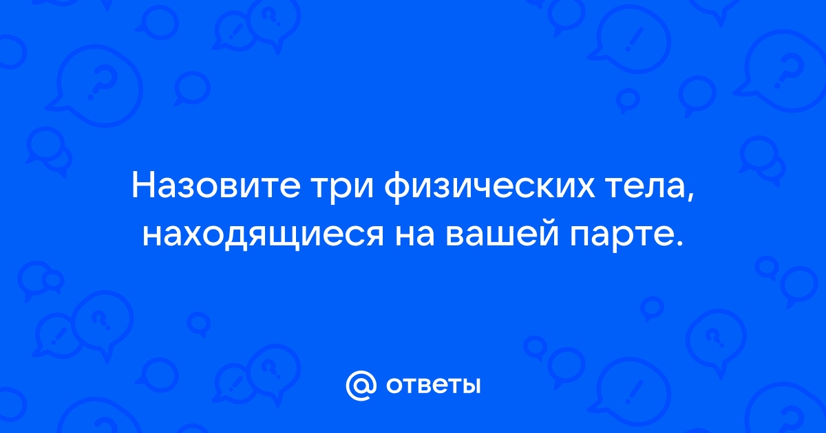 Назовите три физических тела находящихся на вашей парте