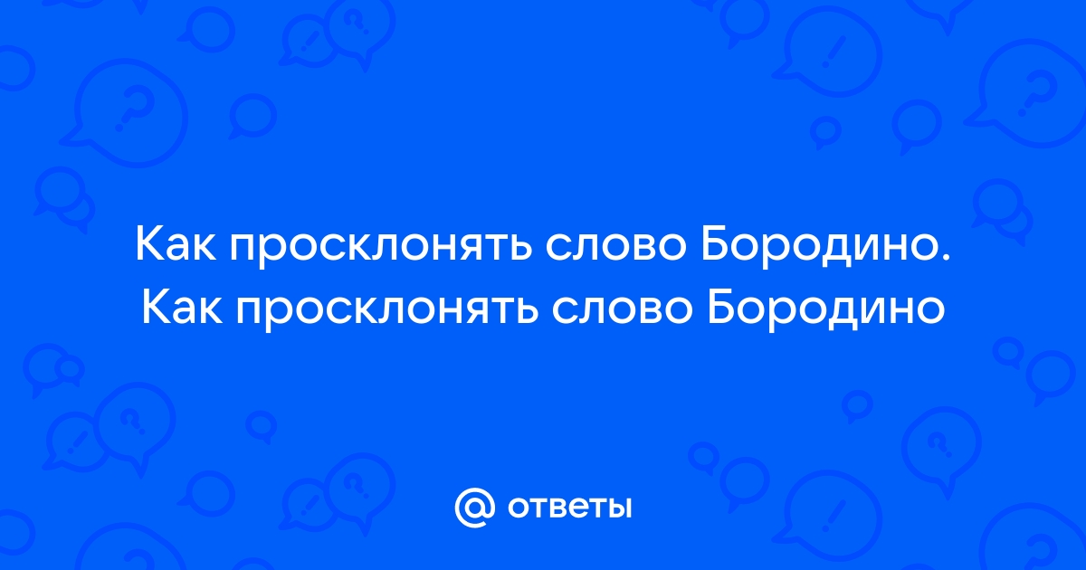 Ответы Mail.ru: Как просклонять слово Бородино. Как просклонять слово Бородино