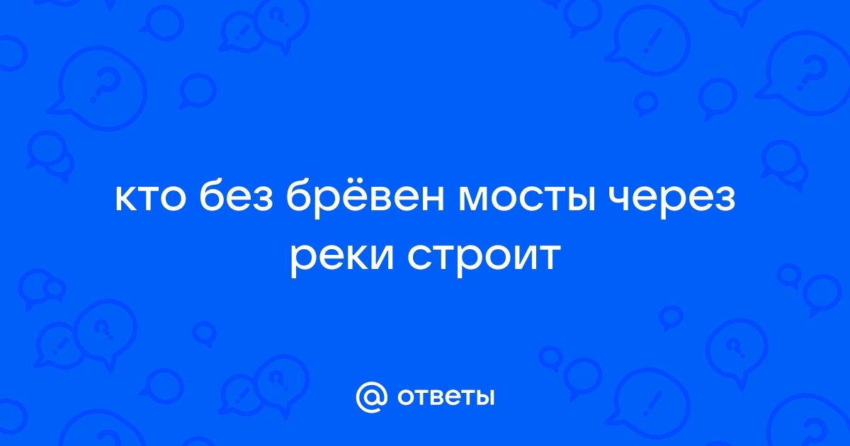 Кто без бревен мосты строит