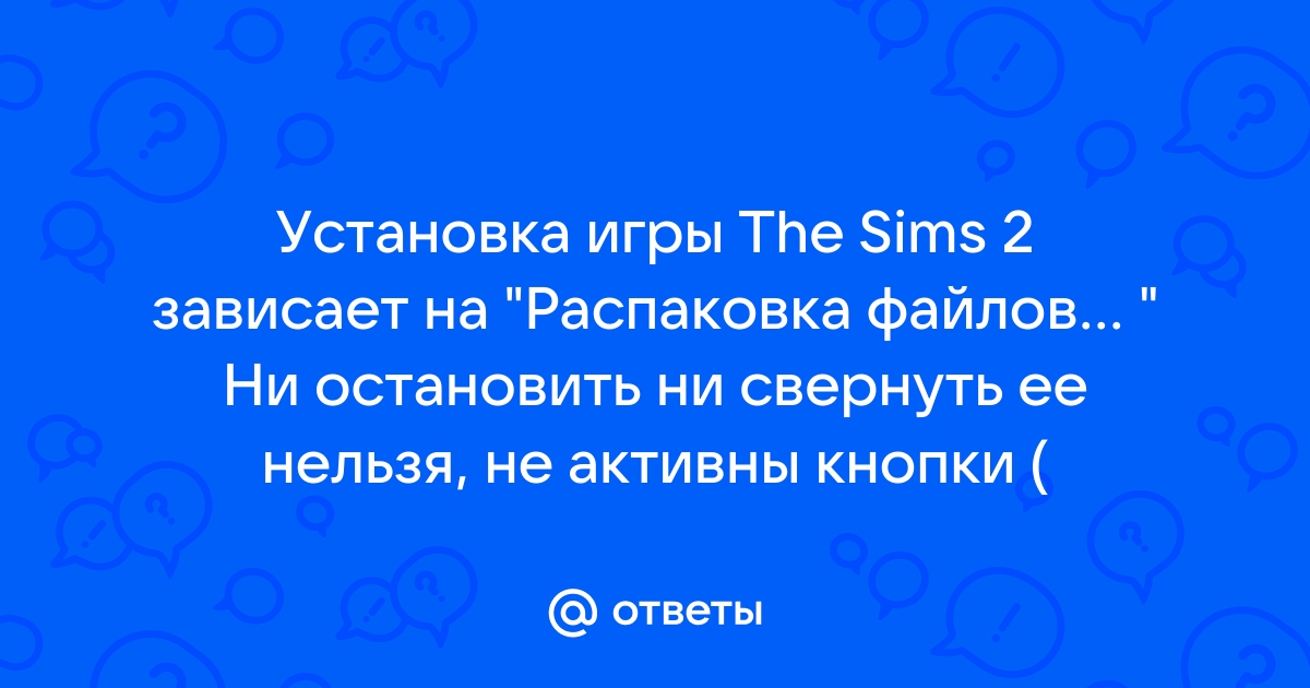 Симс 2 зависает на распаковке файлов