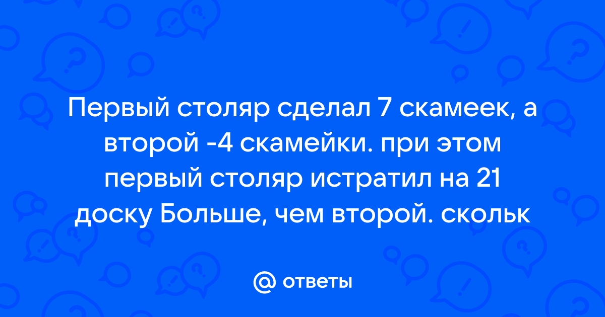 Первый столяр сделал 7 скамеек а второй 4 скамейки при этом