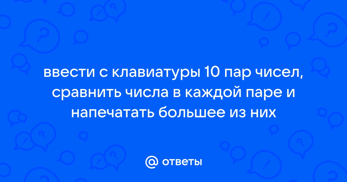 Ввести с клавиатуры 10 пар чисел сравнить числа в каждой паре