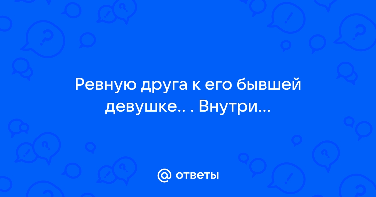 Как перестать ревновать парня к его бывшей девушке? Борьба с ревностью к прошлому