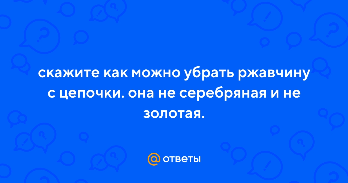 Ответы Mail.ru: скажите как можно убрать ржавчину с цепочки. она несеребряная и не золотая.