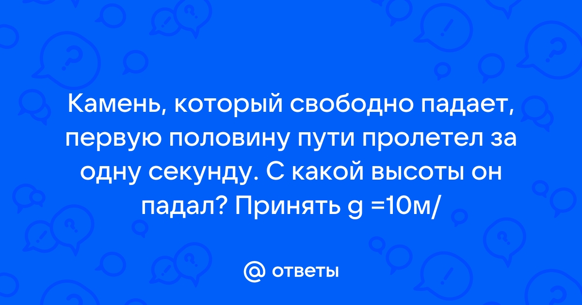 Свободно падающий камень пролетел последние три четверти пути за 1с с какой высоты падал камень