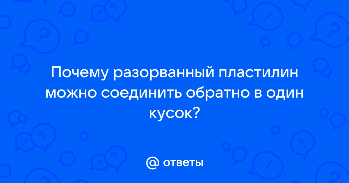 Почему пластилин можно соединить в один кусок разорванный обратно – удивительное свойство