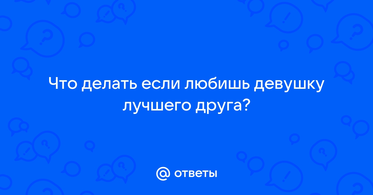 Что делать, если влюбился во вторую половинку друга? - опрос «domkulinari.ru» - 28 января - domkulinari.ru