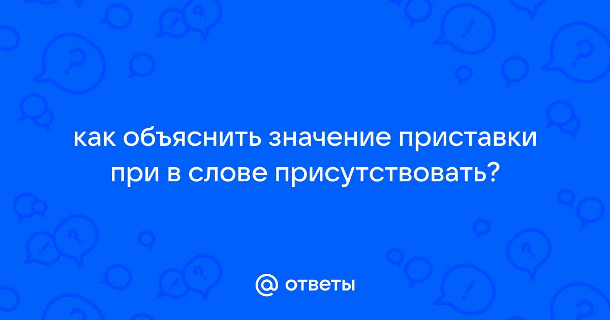 Присутствовать почему при