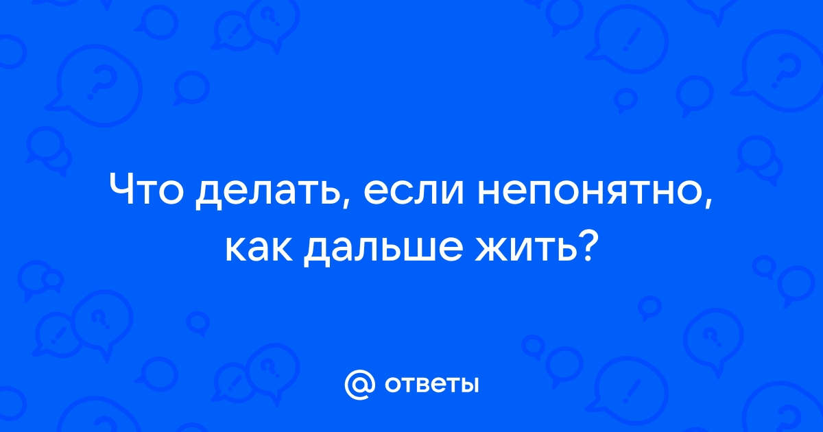 Я не знаю как дальше жить | Пикабу