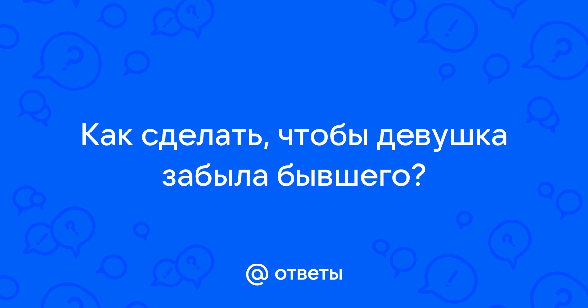 Проблема - Бросила девушка и ушла к бывшему,нужен совет | trenazer43.ru: Форум успешных мужчин