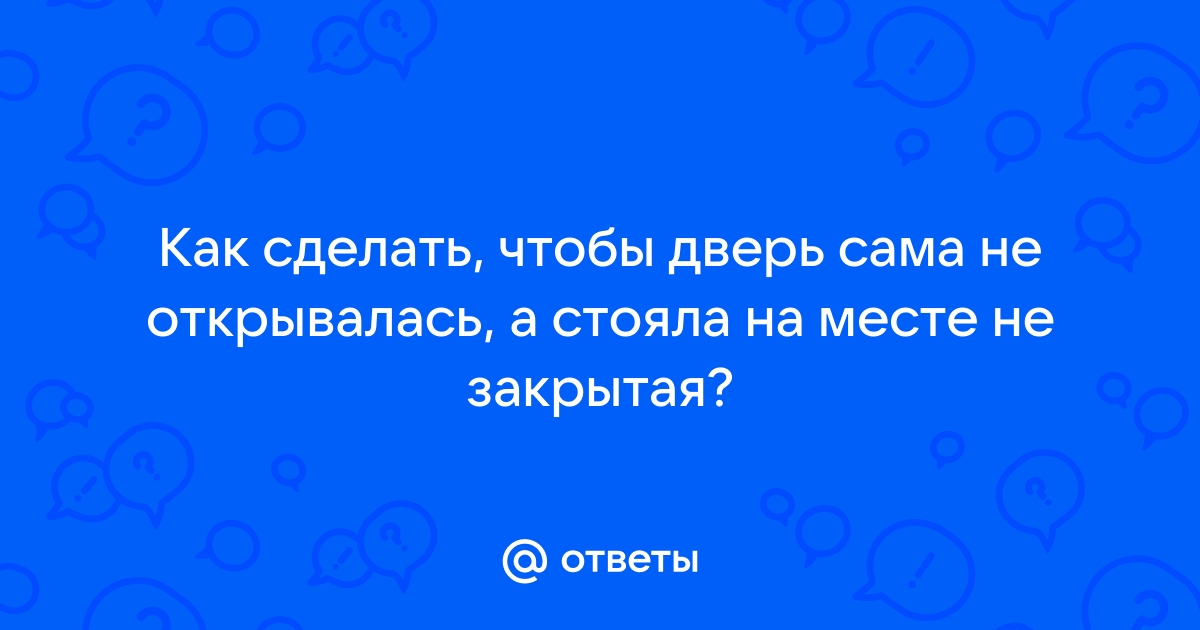 Как сделать чтобы дверь не открывалась сама