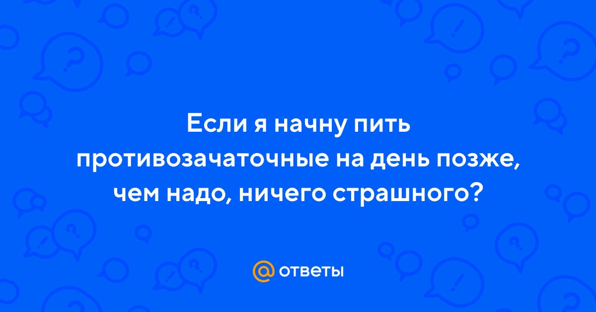 Ответы Mail.ru: Если я начну пить противозачаточные на день позже, чем  надо, ничего страшного?