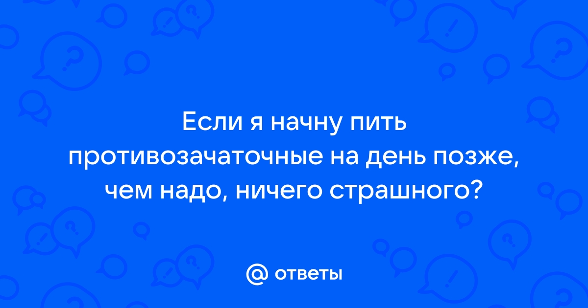 Ответы Mail.ru: Если я начну пить противозачаточные на день позже, чем  надо, ничего страшного?