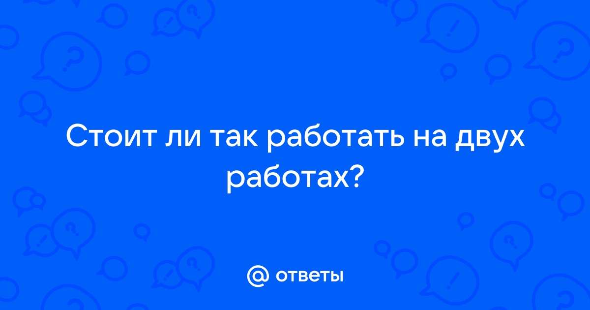 Ответы Mailru: Стоит ли так работать на двухработах?