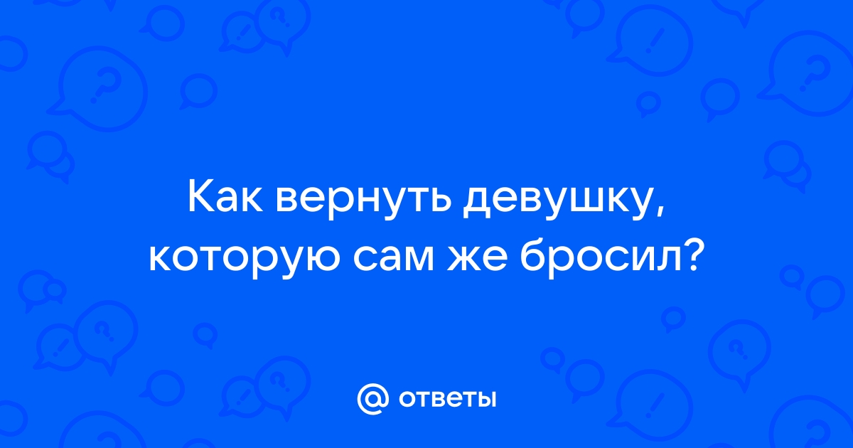 Как можно вернуть девушку которую любишь