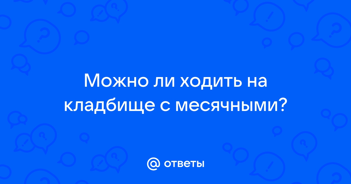 Можно ли на кладбище с месячными ходить. Можно ли при месячных ходить в Церковь на отпевание. Можно при менструации ходить в Церковь.