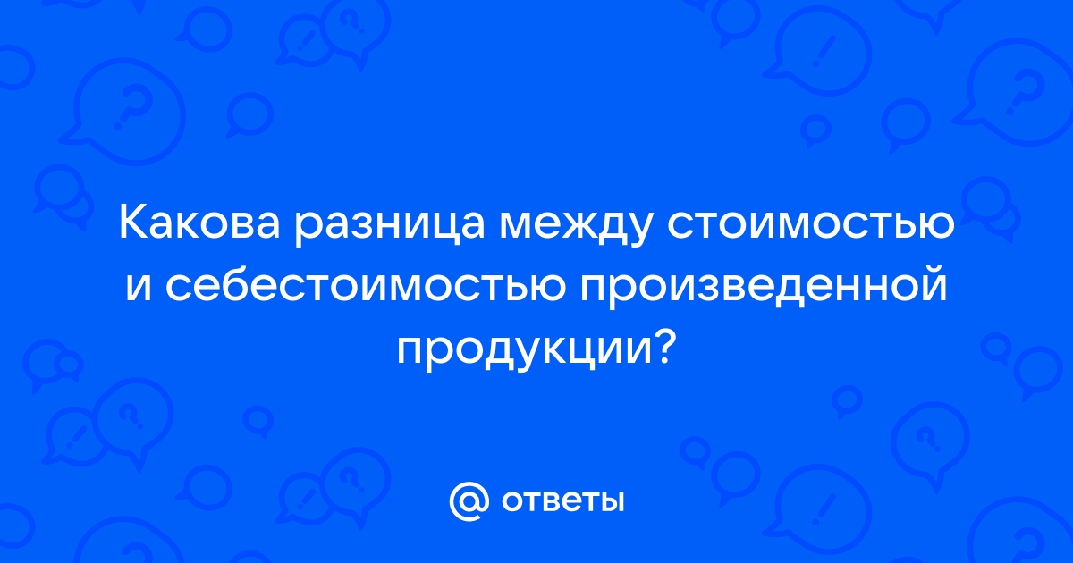 Ответы Mail.ru: Какова разница между стоимостью и себестоимостью  произведенной продукции?