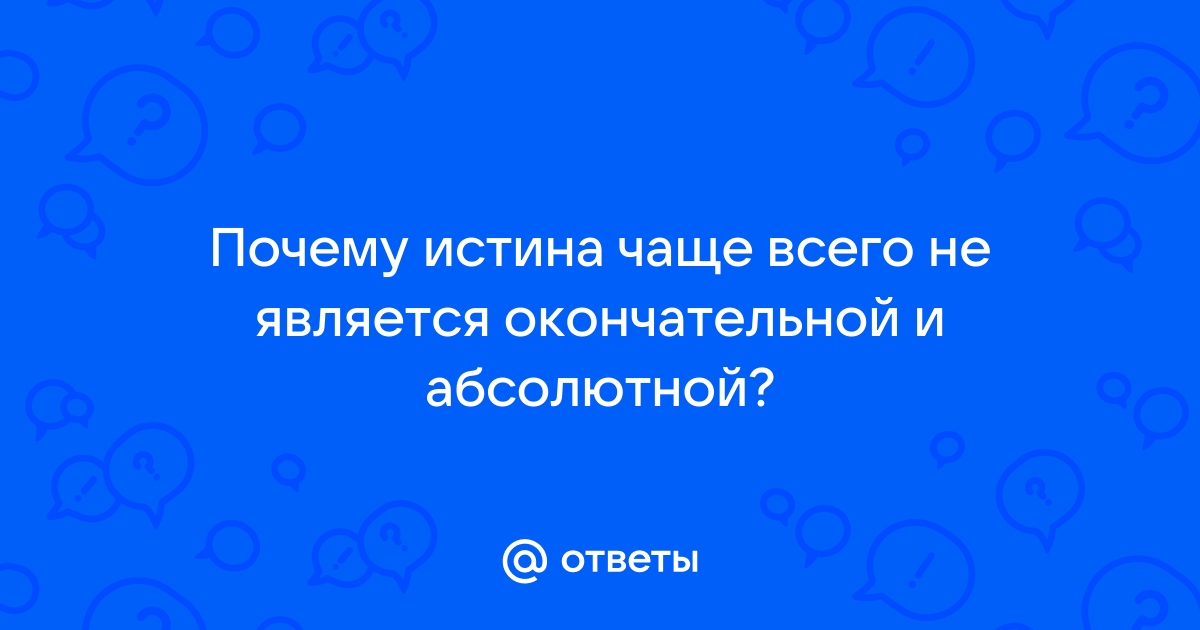 Почему истина чаще всего не является окончательной и абсолютной