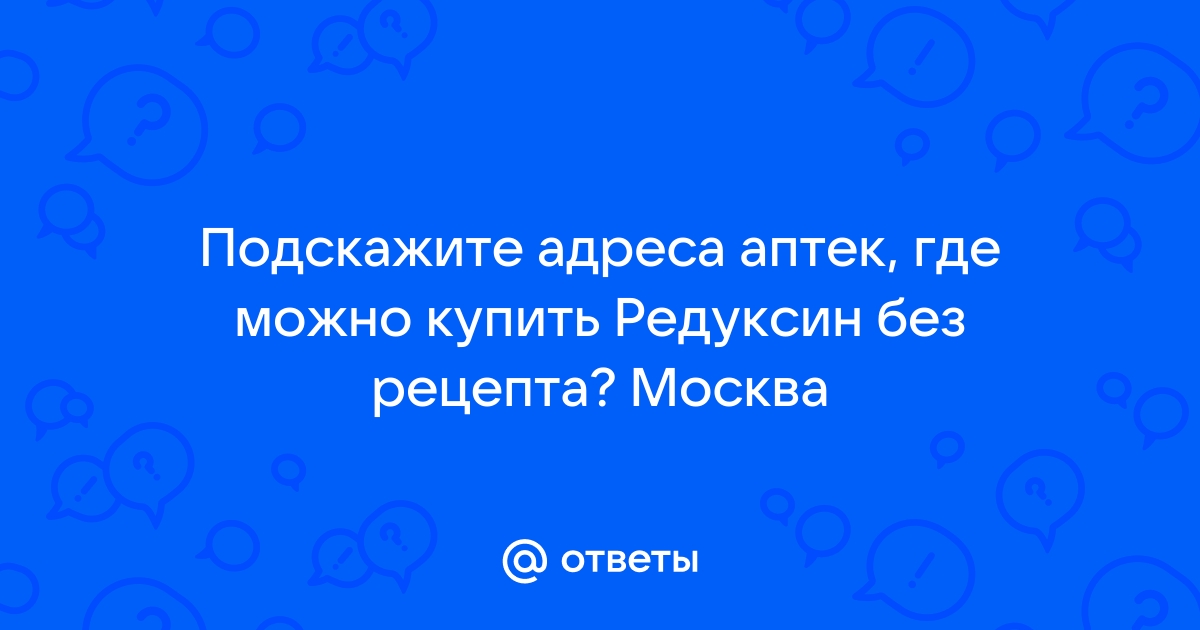 Ответы Mail.ru: Подскажите адреса аптек, где можно купить Редуксин без  рецепта? Москва