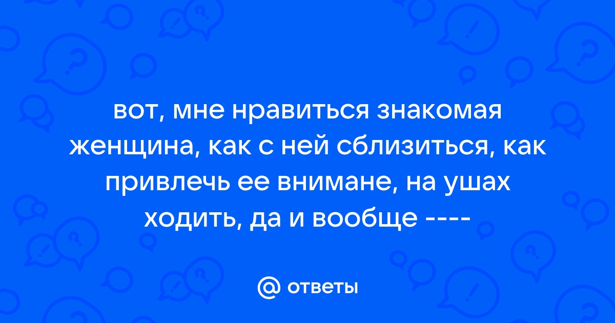 Ответы Mailru: вот, мне нравиться знакомая женщина, как с ней