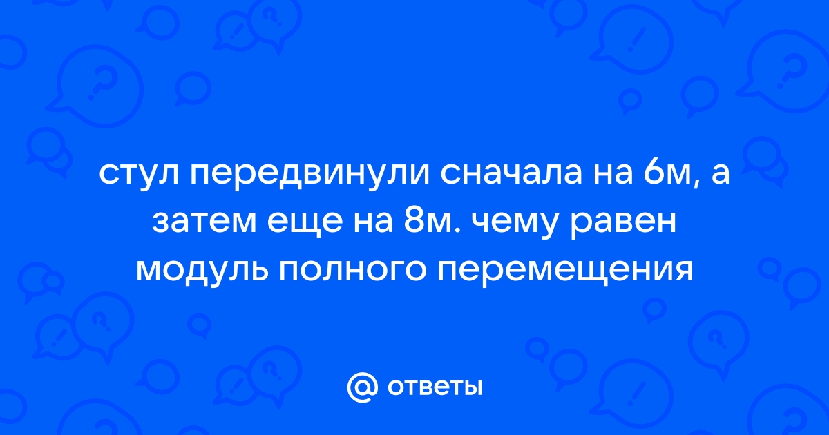 Стул передвинули на 6 м а затем еще на 8 м чему равен модуль перемещения