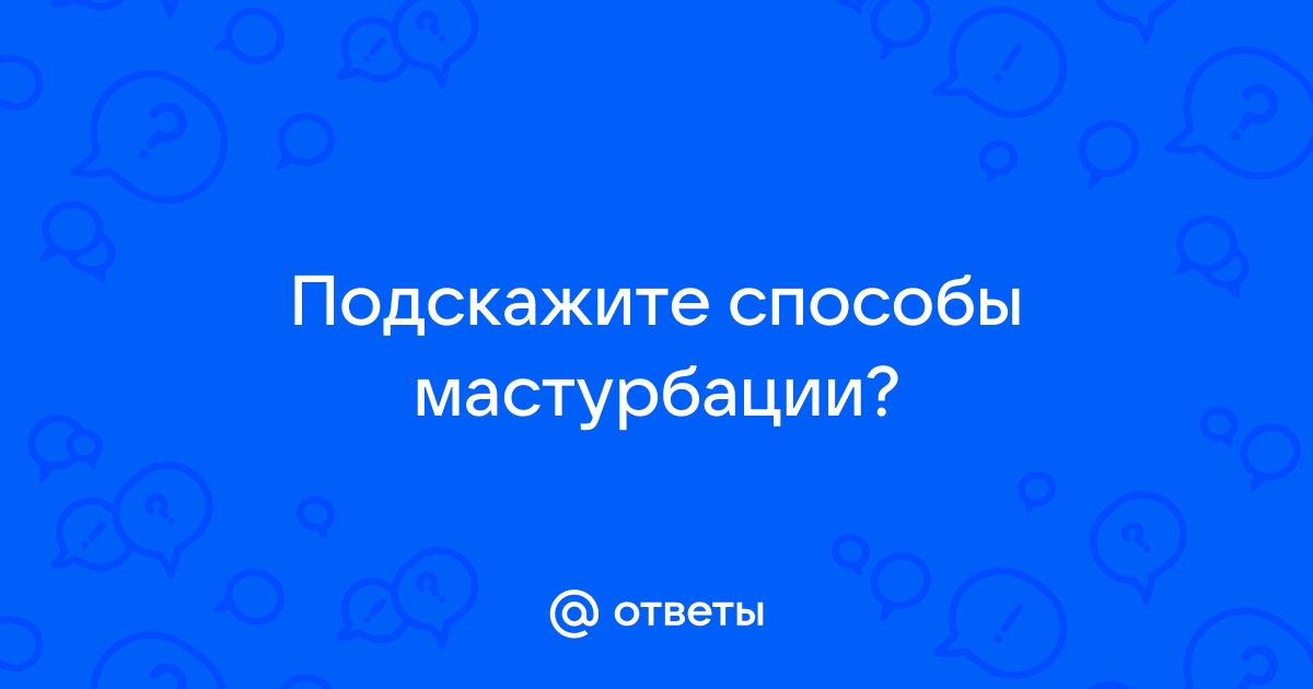 Как доставить себе удовольствие: лучшие способы мастурбации и лайфхаки