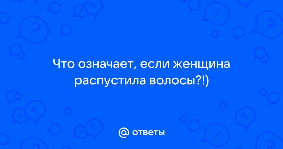 Ответы Mailru: Что означает, если женщина распустилаволосы?!)